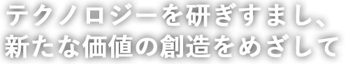 テクノロジーを研ぎすまし、新たな価値の創造をめざして